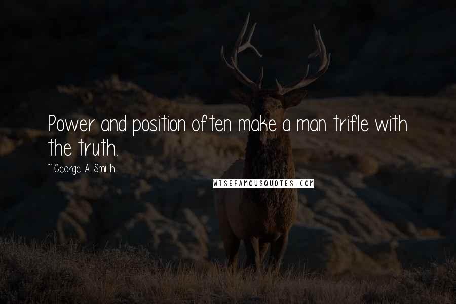 George A. Smith quotes: Power and position often make a man trifle with the truth.