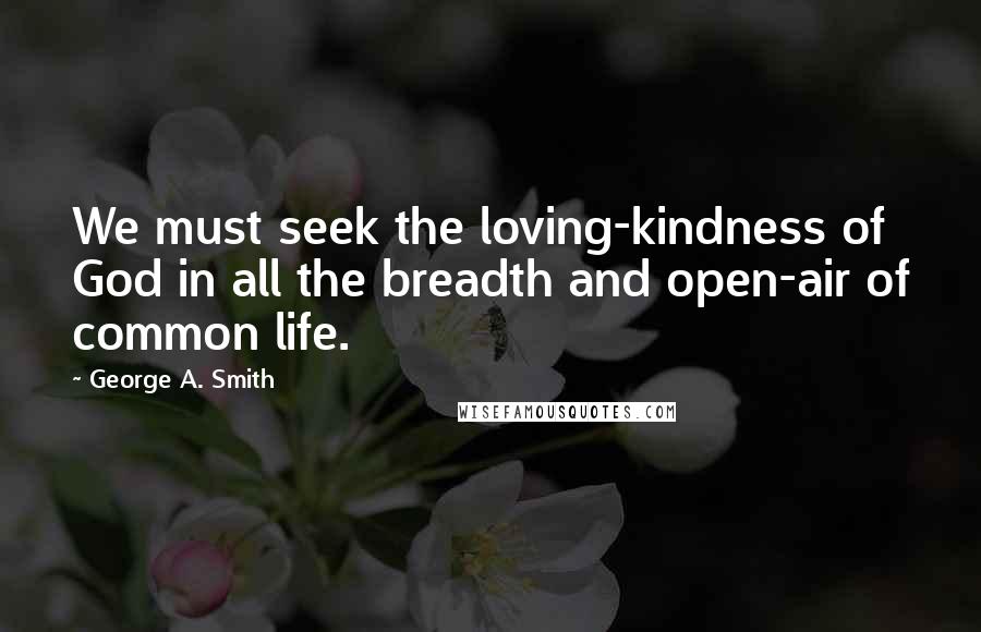 George A. Smith quotes: We must seek the loving-kindness of God in all the breadth and open-air of common life.