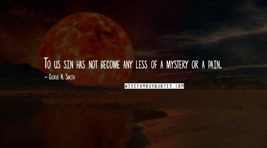 George A. Smith quotes: To us sin has not become any less of a mystery or a pain.