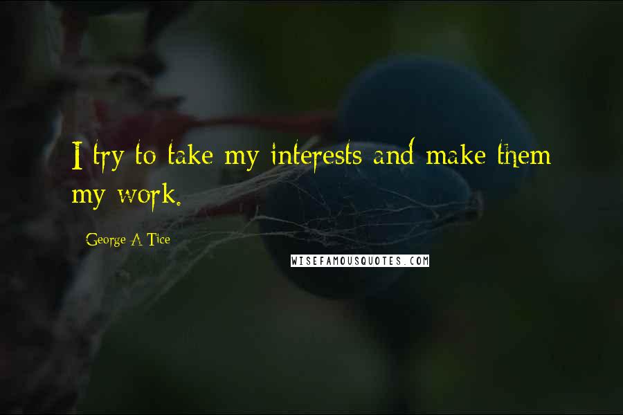 George A Tice quotes: I try to take my interests and make them my work. George A Tice quotes: I try to take my interests and make them my work.