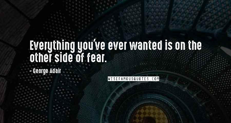 George Adair quotes: Everything you've ever wanted is on the other side of fear.