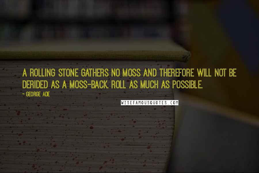 George Ade quotes: A rolling stone gathers no moss and therefore will not be derided as a moss-back. Roll as much as possible.