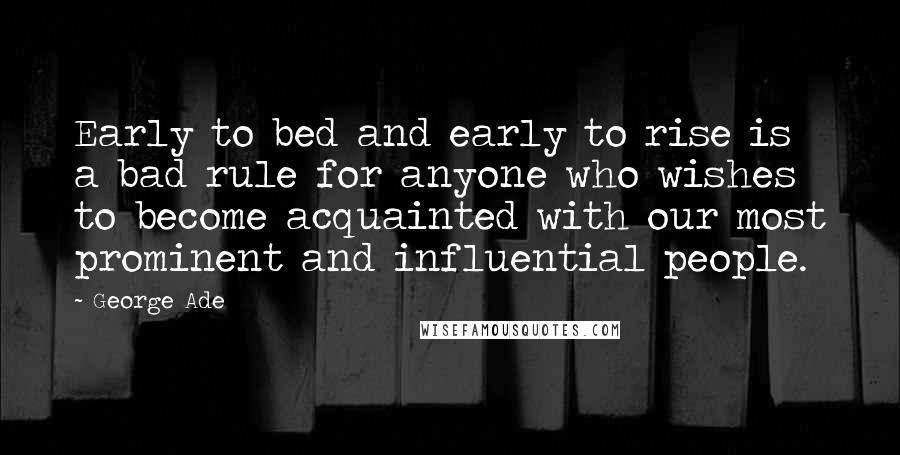 George Ade quotes: Early to bed and early to rise is a bad rule for anyone who wishes to become acquainted with our most prominent and influential people. George Ade quotes: Early to bed and early to rise is a bad rule for anyone who wishes to become acquainted with our most prominent and influential people.
