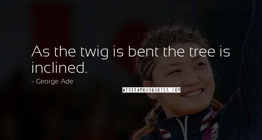 George Ade quotes: As the twig is bent the tree is inclined.