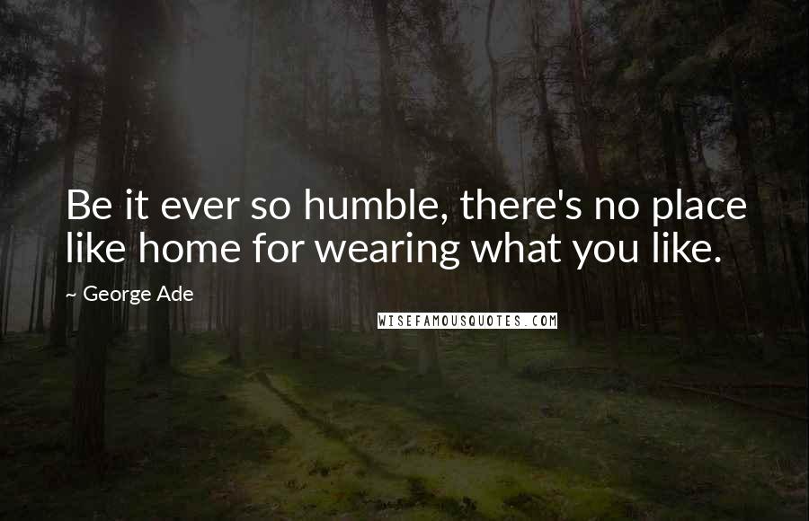 George Ade quotes: Be it ever so humble, there's no place like home for wearing what you like.