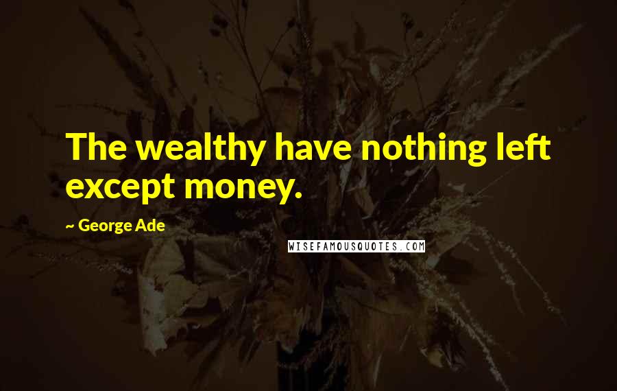 George Ade quotes: The wealthy have nothing left except money.