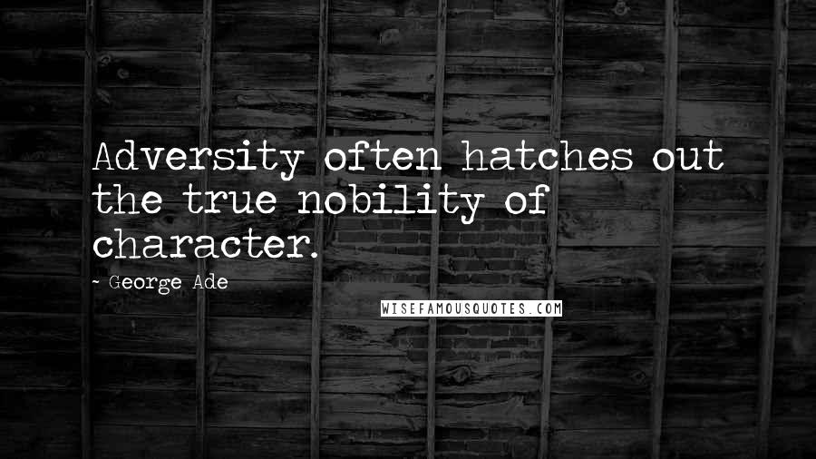 George Ade quotes: Adversity often hatches out the true nobility of character.