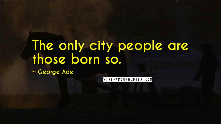 George Ade quotes: The only city people are those born so.