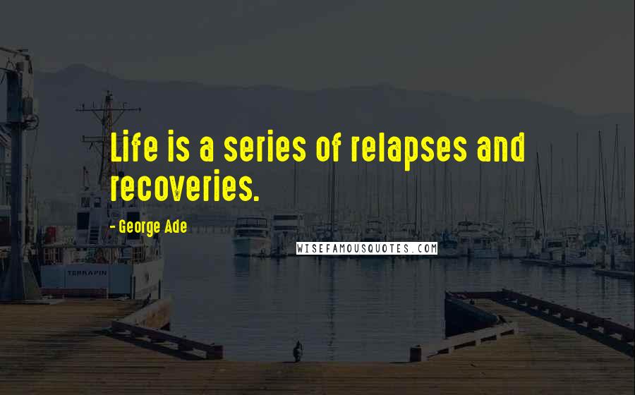 George Ade quotes: Life is a series of relapses and recoveries.