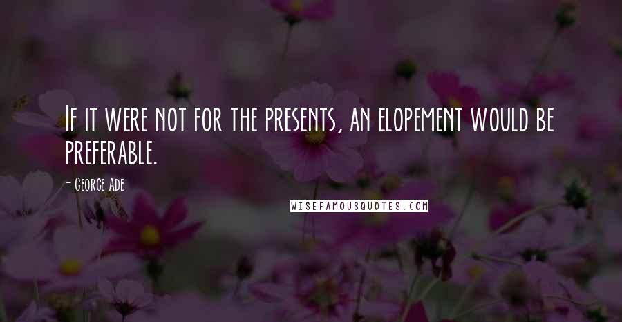 George Ade quotes: If it were not for the presents, an elopement would be preferable.