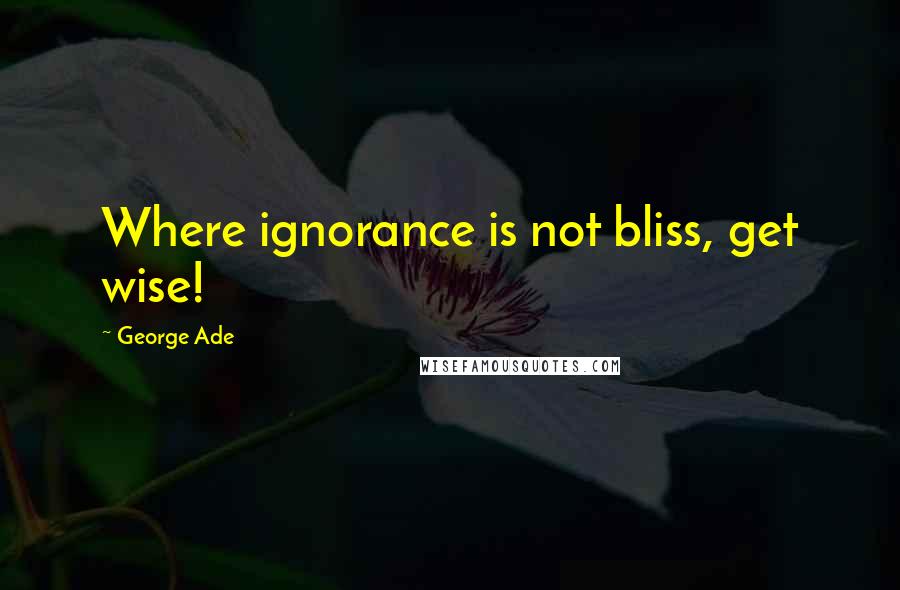 George Ade quotes: Where ignorance is not bliss, get wise!