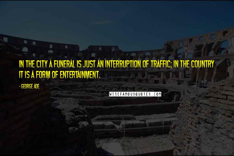 George Ade quotes: In the city a funeral is just an interruption of traffic; in the country it is a form of entertainment. George Ade quotes: In the city a funeral is just an interruption of traffic; in the country it is a form of entertainment.