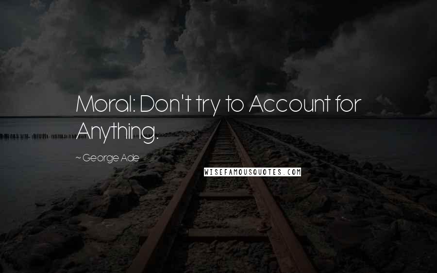 George Ade quotes: Moral: Don't try to Account for Anything.