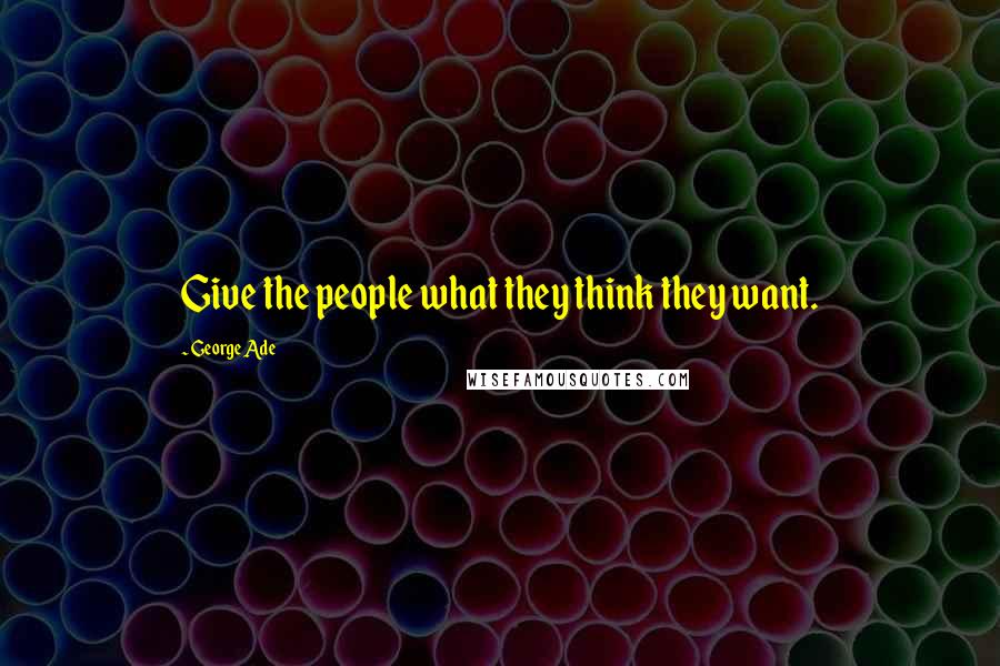 George Ade quotes: Give the people what they think they want.