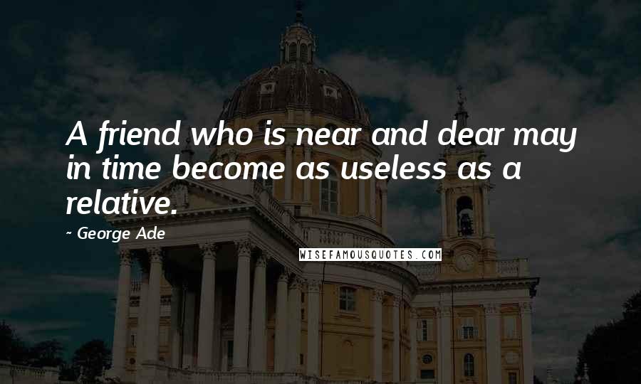 George Ade quotes: A friend who is near and dear may in time become as useless as a relative.