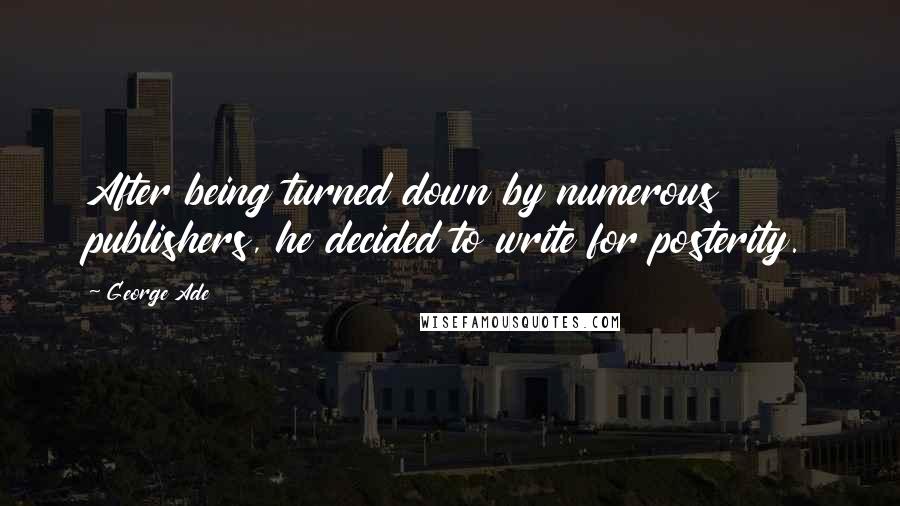 George Ade quotes: After being turned down by numerous publishers, he decided to write for posterity.