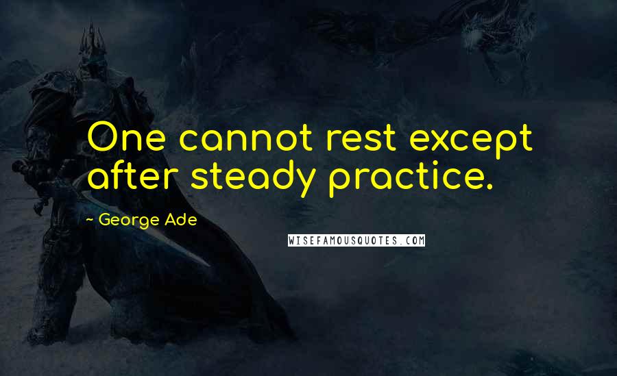 George Ade quotes: One cannot rest except after steady practice.