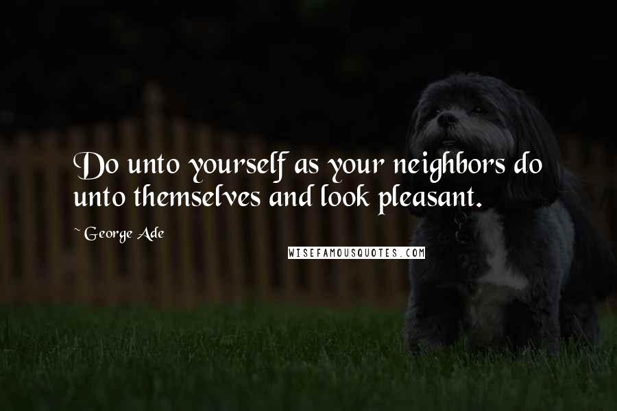 George Ade quotes: Do unto yourself as your neighbors do unto themselves and look pleasant.