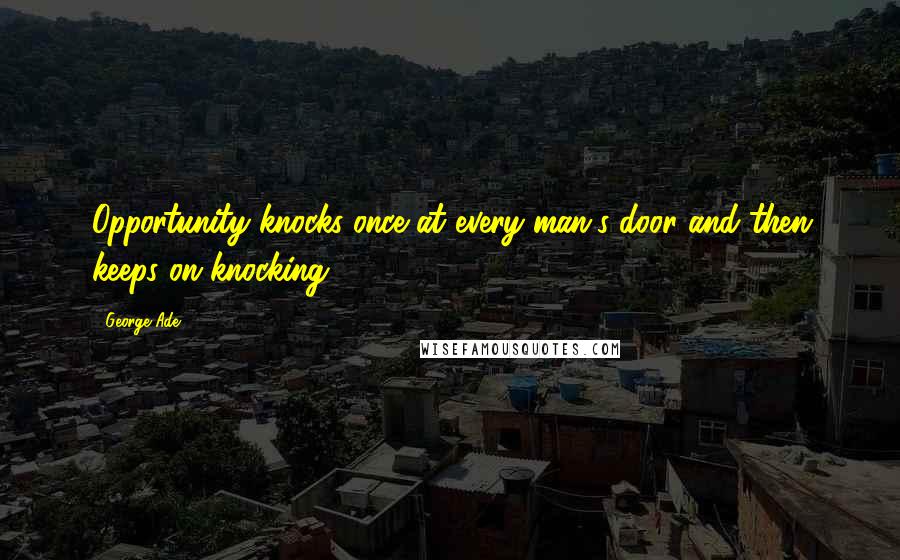 George Ade quotes: Opportunity knocks once at every man's door and then keeps on knocking.