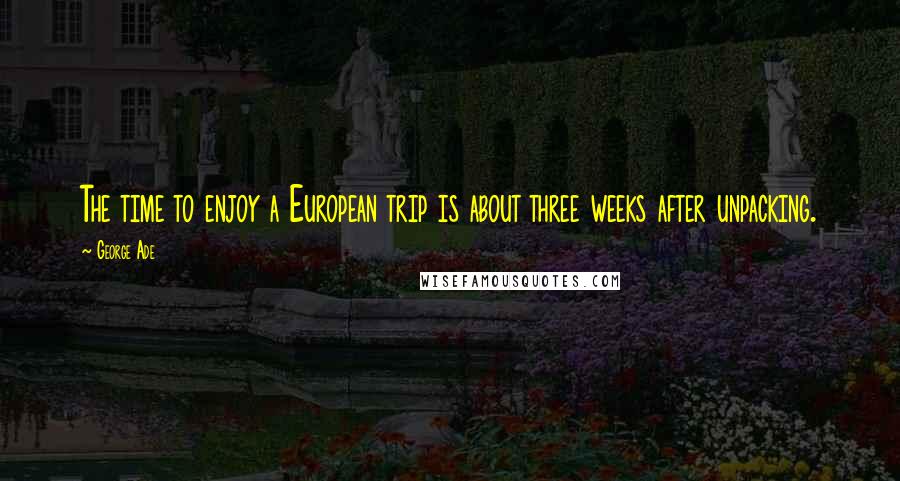 George Ade quotes: The time to enjoy a European trip is about three weeks after unpacking.