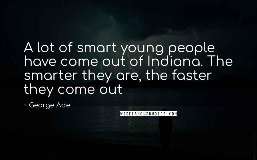 George Ade quotes: A lot of smart young people have come out of Indiana. The smarter they are, the faster they come out