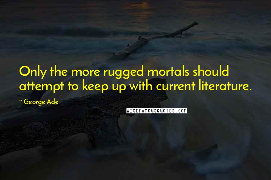 George Ade quotes: Only the more rugged mortals should attempt to keep up with current literature.