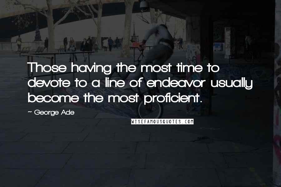 George Ade quotes: Those having the most time to devote to a line of endeavor usually become the most proficient.