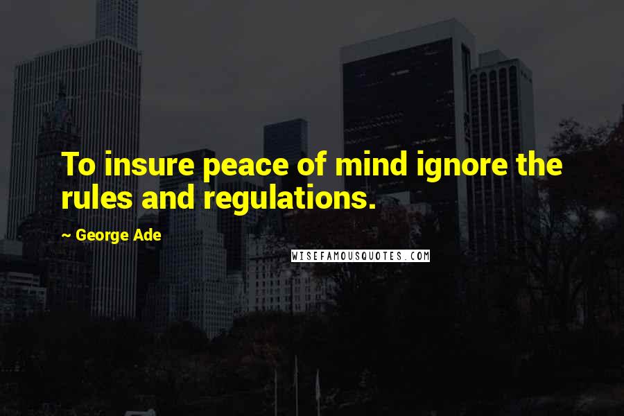 George Ade quotes: To insure peace of mind ignore the rules and regulations.