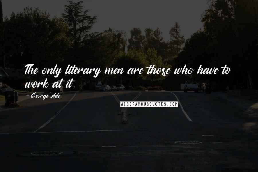 George Ade quotes: The only literary men are those who have to work at it.