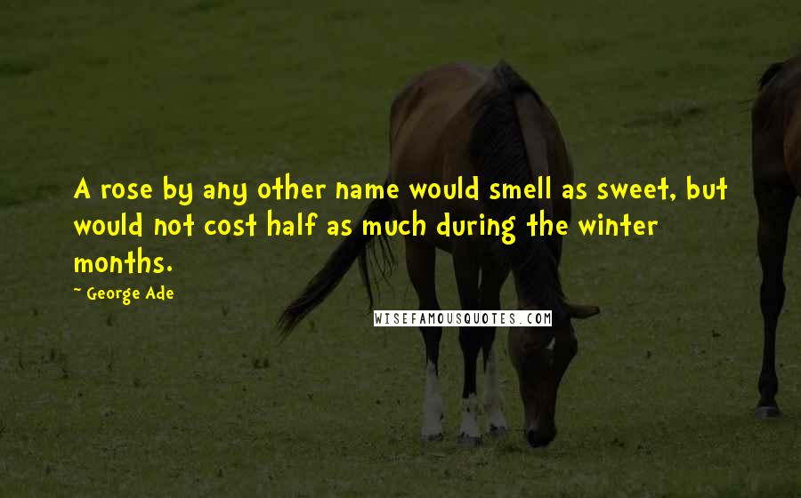 George Ade quotes: A rose by any other name would smell as sweet, but would not cost half as much during the winter months.