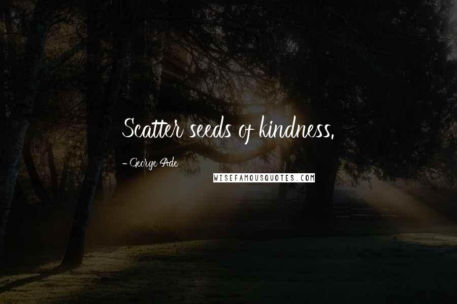 George Ade quotes: Scatter seeds of kindness.