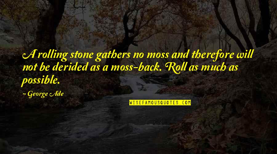 George Ade Quotes By George Ade: A rolling stone gathers no moss and therefore George Ade Quotes By George Ade: A rolling stone gathers no moss and therefore