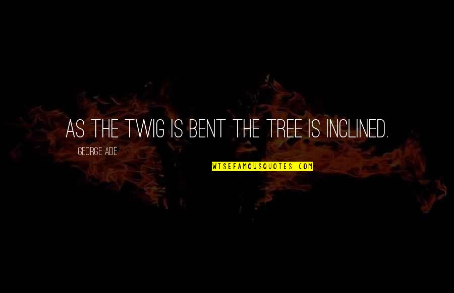 George Ade Quotes By George Ade: As the twig is bent the tree is George Ade Quotes By George Ade: As the twig is bent the tree is