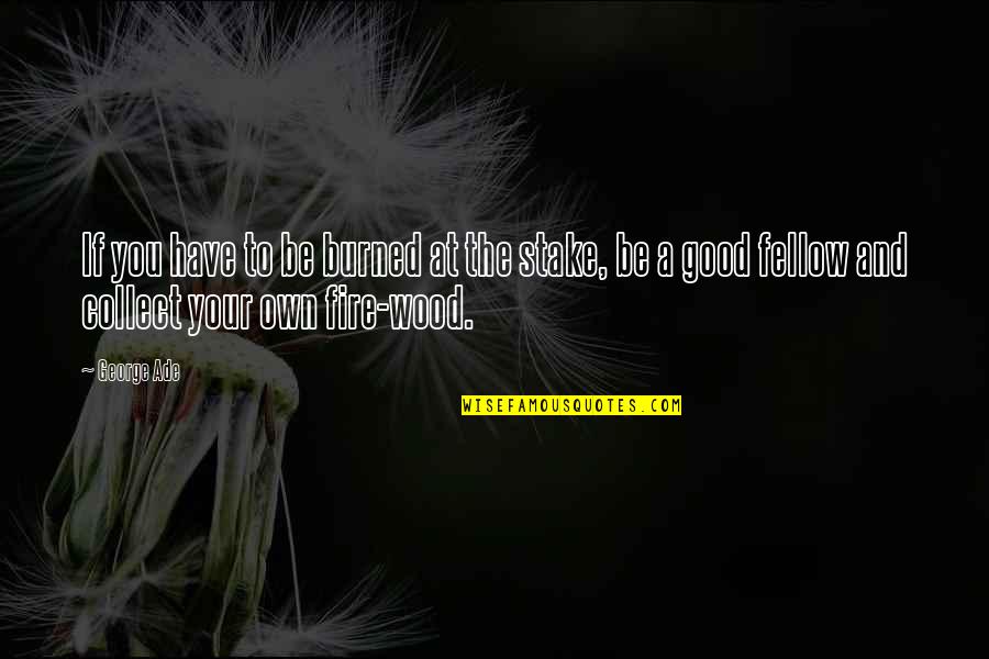 George Ade Quotes By George Ade: If you have to be burned at the George Ade Quotes By George Ade: If you have to be burned at the