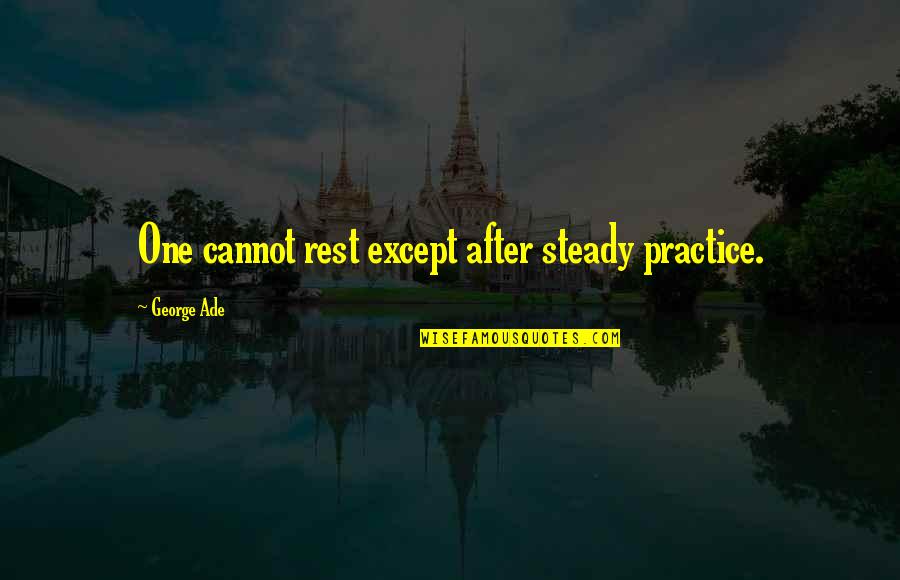 George Ade Quotes By George Ade: One cannot rest except after steady practice. George Ade Quotes By George Ade: One cannot rest except after steady practice.