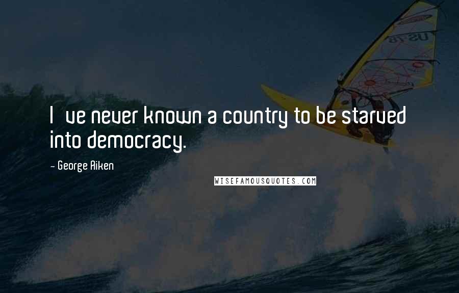 George Aiken quotes: I've never known a country to be starved into democracy.