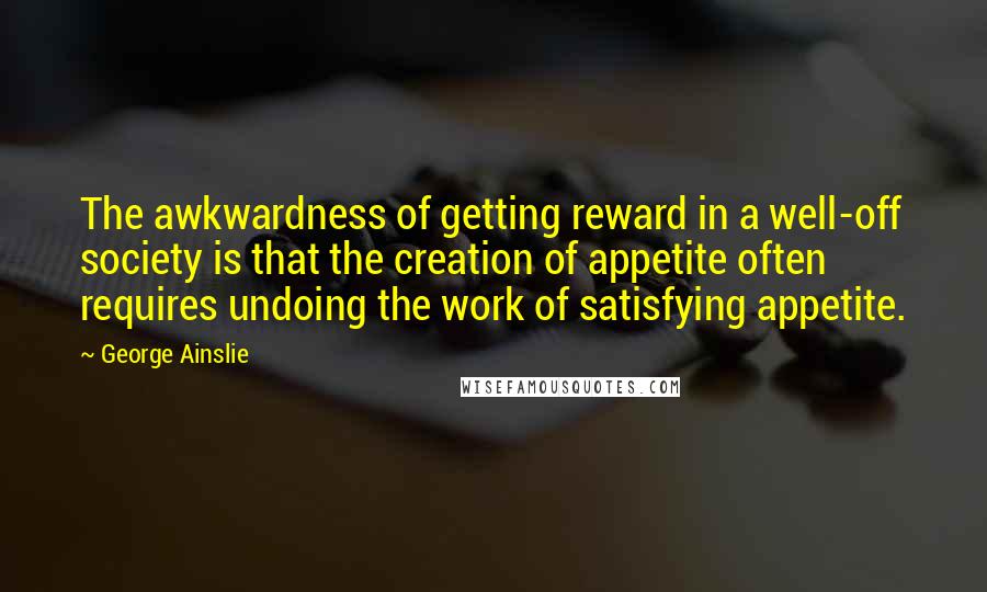 George Ainslie quotes: The awkwardness of getting reward in a well-off society is that the creation of appetite often requires undoing the work of satisfying appetite.