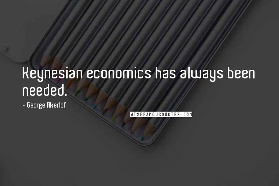 George Akerlof quotes: Keynesian economics has always been needed.