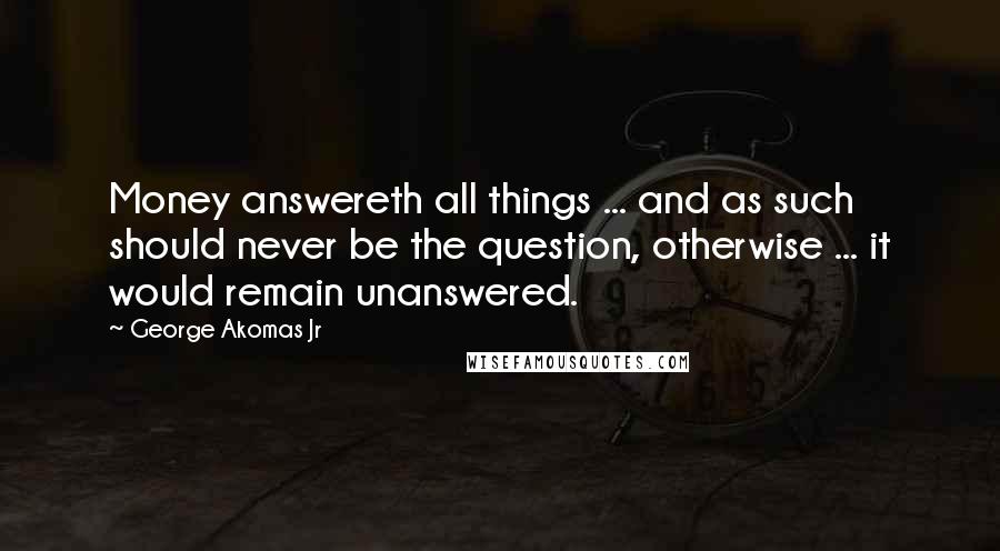 George Akomas Jr quotes: Money answereth all things ... and as such should never be the question, otherwise ... it would remain unanswered.