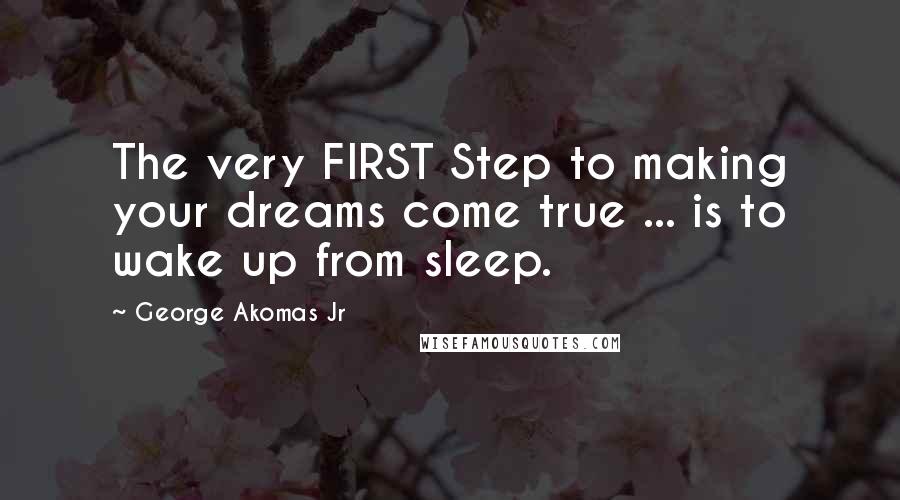 George Akomas Jr quotes: The very FIRST Step to making your dreams come true ... is to wake up from sleep.