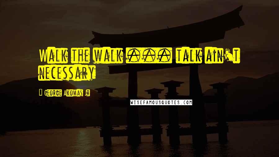 George Akomas Jr quotes: Walk the walk ... talk ain't necessary