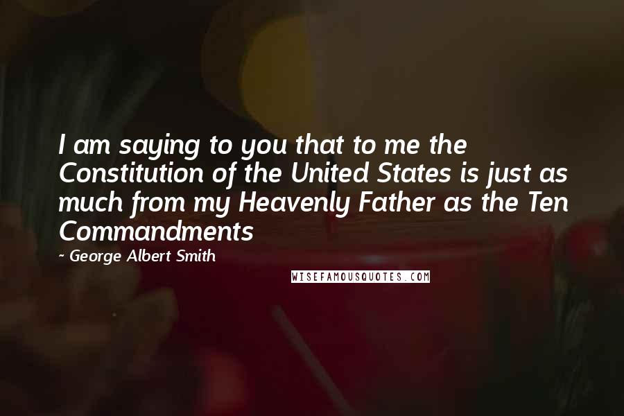 George Albert Smith quotes: I am saying to you that to me the Constitution of the United States is just as much from my Heavenly Father as the Ten Commandments George Albert Smith quotes: I am saying to you that to me the Constitution of the United States is just as much from my Heavenly Father as the Ten Commandments