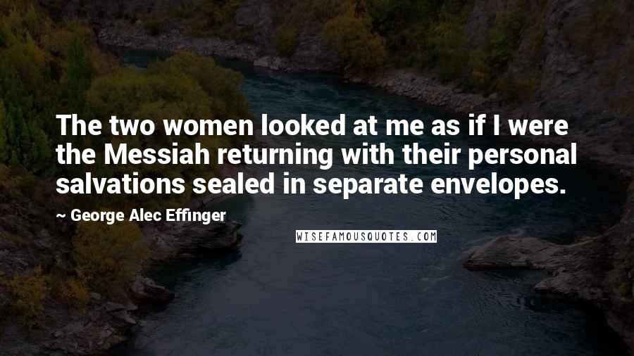George Alec Effinger quotes: The two women looked at me as if I were the Messiah returning with their personal salvations sealed in separate envelopes.