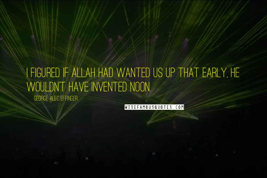 George Alec Effinger quotes: I figured if Allah had wanted us up that early, He wouldn't have invented noon.