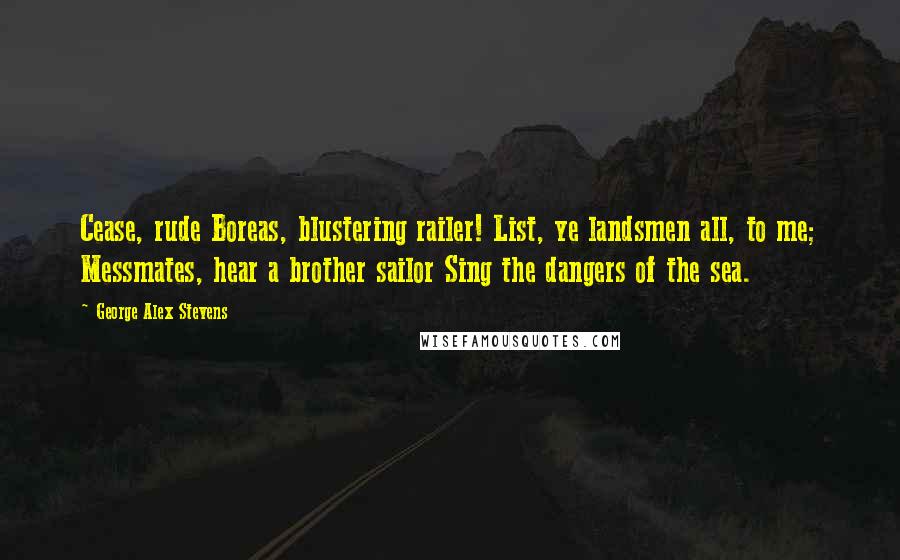 George Alex Stevens quotes: Cease, rude Boreas, blustering railer! List, ye landsmen all, to me; Messmates, hear a brother sailor Sing the dangers of the sea.