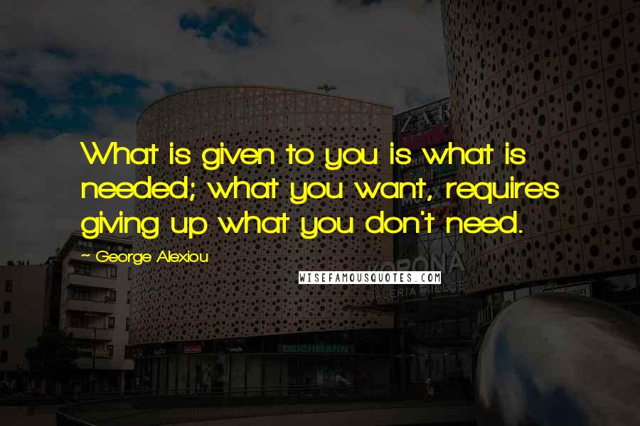 George Alexiou quotes: What is given to you is what is needed; what you want, requires giving up what you don't need.