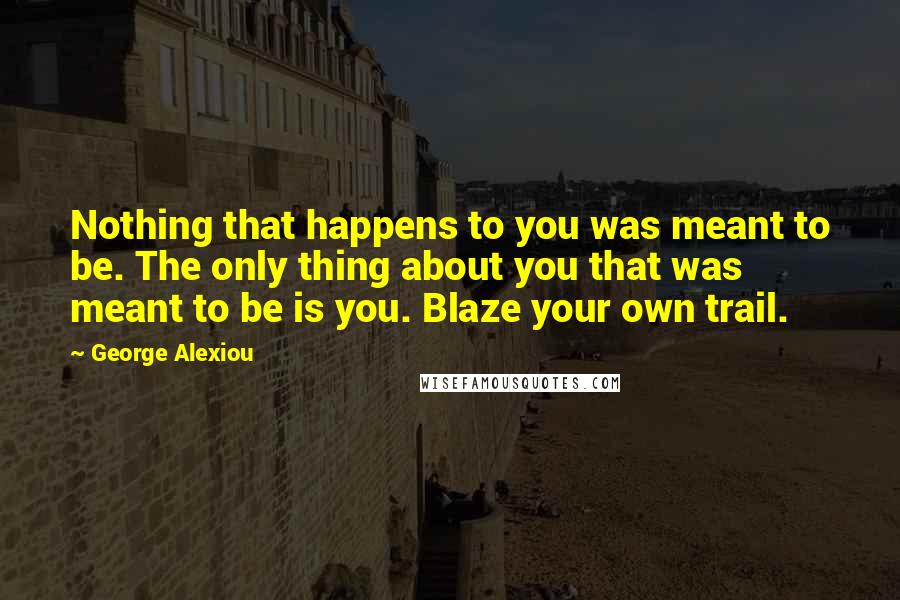 George Alexiou quotes: Nothing that happens to you was meant to be. The only thing about you that was meant to be is you. Blaze your own trail.