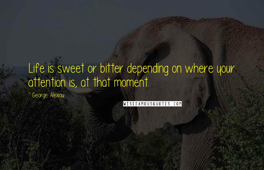 George Alexiou quotes: Life is sweet or bitter depending on where your attention is, at that moment.