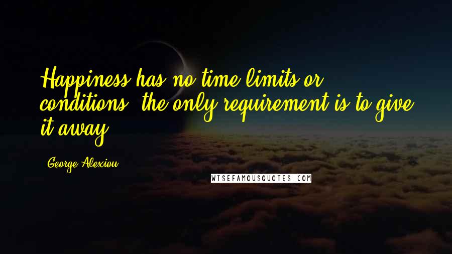 George Alexiou quotes: Happiness has no time limits or conditions; the only requirement is to give it away.