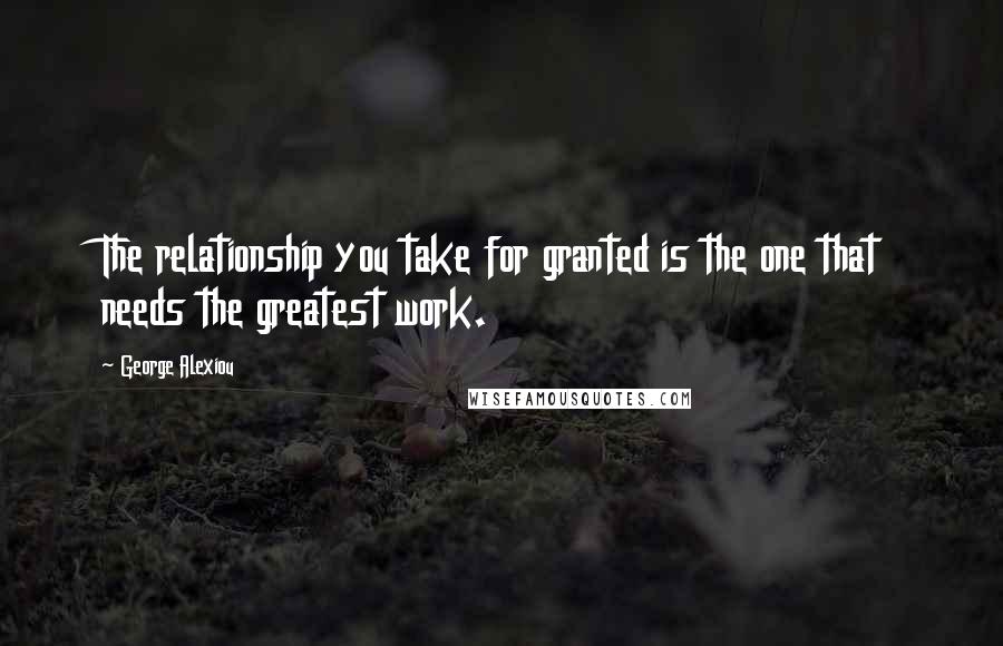 George Alexiou quotes: The relationship you take for granted is the one that needs the greatest work.
